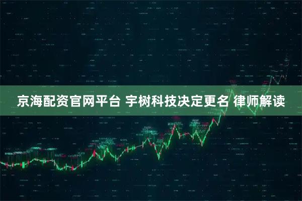 京海配资官网平台 宇树科技决定更名 律师解读