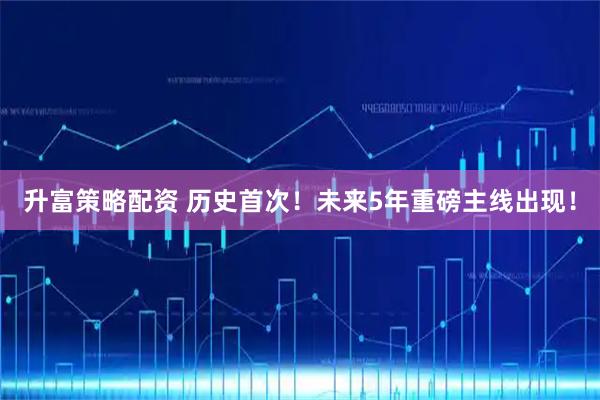 升富策略配资 历史首次！未来5年重磅主线出现！
