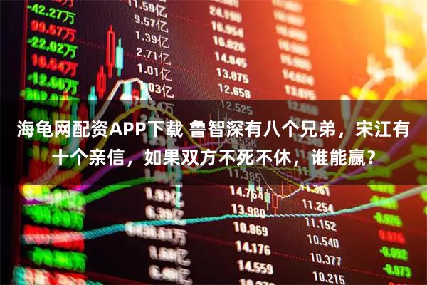 海龟网配资APP下载 鲁智深有八个兄弟，宋江有十个亲信，如果双方不死不休，谁能赢？