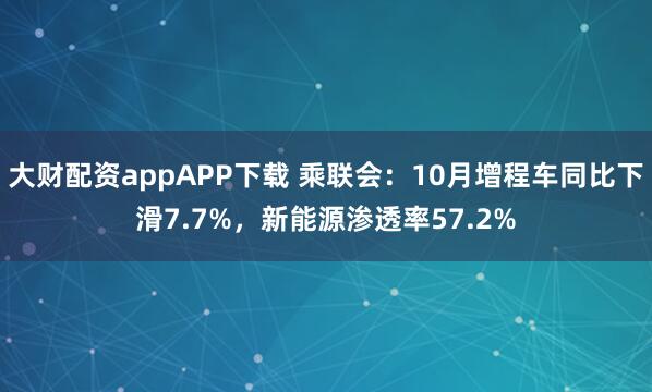 大财配资appAPP下载 乘联会：10月增程车同比下滑7.7%，新能源渗透率57.2%