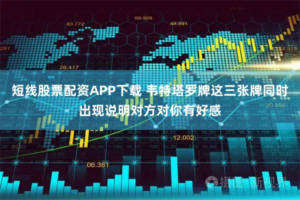 短线股票配资APP下载 韦特塔罗牌这三张牌同时出现说明对方对你有好感