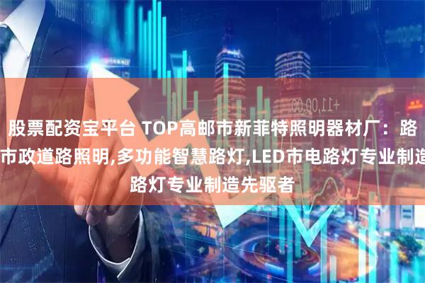 股票配资宝平台 TOP高邮市新菲特照明器材厂：路灯灯杆,市政道路照明,多功能智慧路灯,LED市电路灯专业制造先驱者