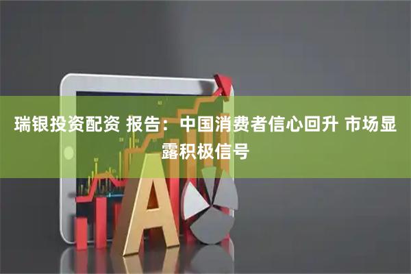 瑞银投资配资 报告：中国消费者信心回升 市场显露积极信号