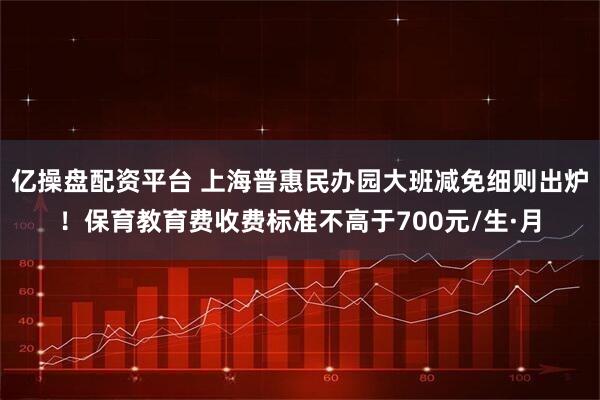 亿操盘配资平台 上海普惠民办园大班减免细则出炉！保育教育费收费标准不高于700元/生·月