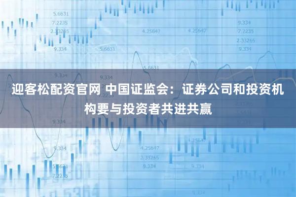 迎客松配资官网 中国证监会：证券公司和投资机构要与投资者共进共赢