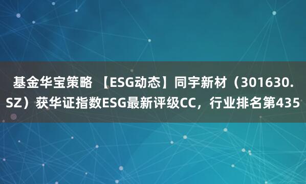 基金华宝策略 【ESG动态】同宇新材（301630.SZ）获华证指数ESG最新评级CC，行业排名第435