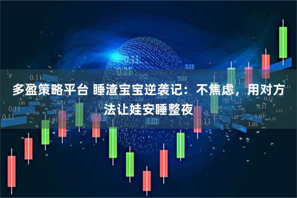 多盈策略平台 睡渣宝宝逆袭记：不焦虑，用对方法让娃安睡整夜