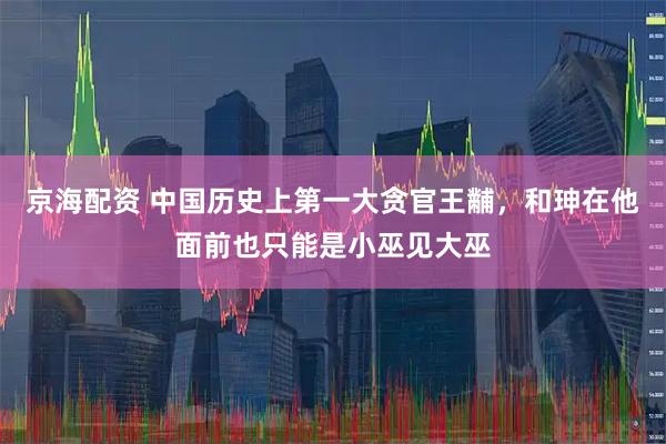 京海配资 中国历史上第一大贪官王黼，和珅在他面前也只能是小巫见大巫