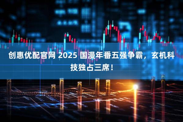 创惠优配官网 2025 国漫年番五强争霸，玄机科技独占三席！