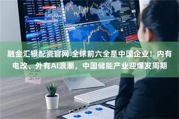 融金汇银配资官网 全球前六全是中国企业！内有电改、外有AI浪潮，中国储能产业迎爆发周期