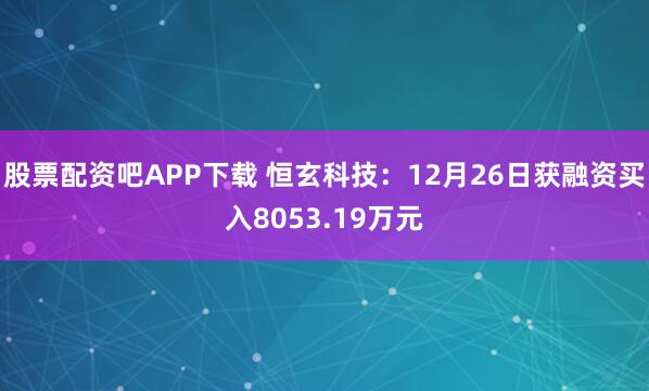 股票配资吧APP下载 恒玄科技：12月26日获融资买入8053.19万元