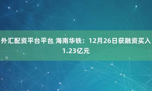 外汇配资平台平台 海南华铁：12月26日获融资买入1.23亿元