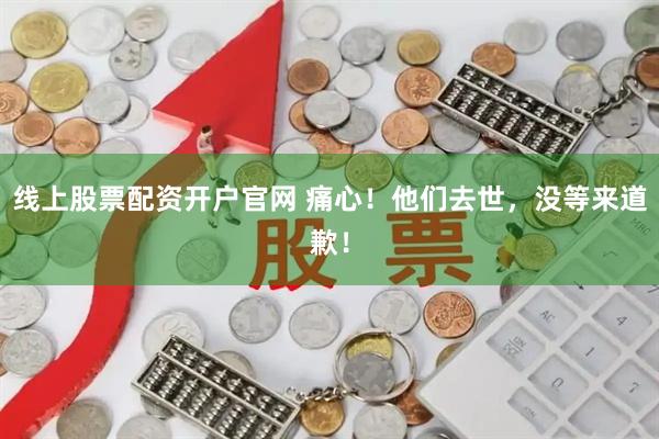 线上股票配资开户官网 痛心！他们去世，没等来道歉！
