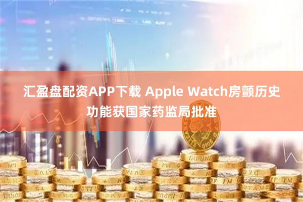 汇盈盘配资APP下载 Apple Watch房颤历史功能获国家药监局批准