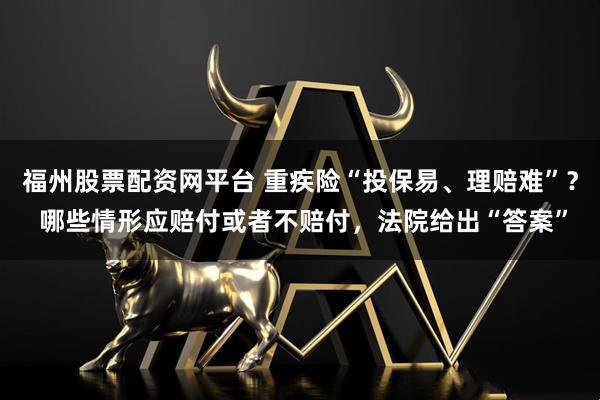 福州股票配资网平台 重疾险“投保易、理赔难”？ 哪些情形应赔付或者不赔付，法院给出“答案”
