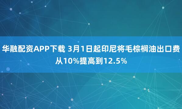 华融配资APP下载 3月1日起印尼将毛棕榈油出口费从10%提高到12.5%