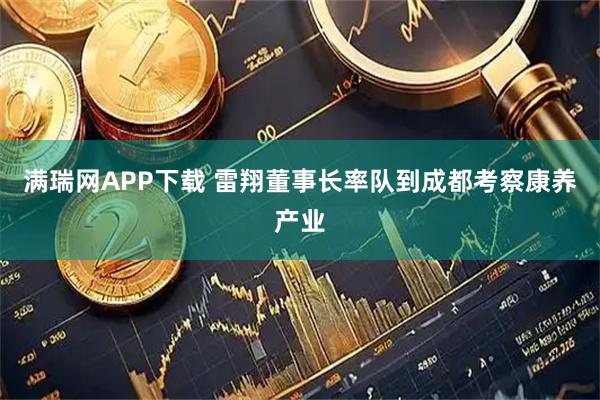 满瑞网APP下载 雷翔董事长率队到成都考察康养产业