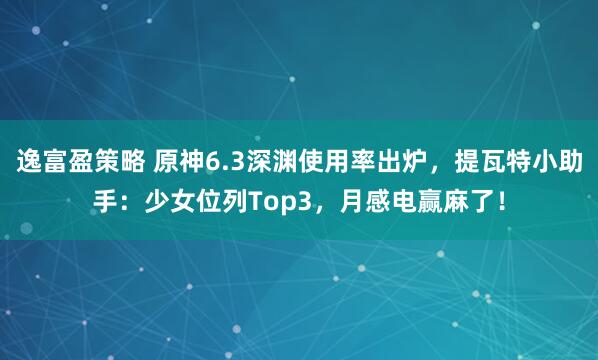 逸富盈策略 原神6.3深渊使用率出炉，提瓦特小助手：少女位列Top3，月感电赢麻了！
