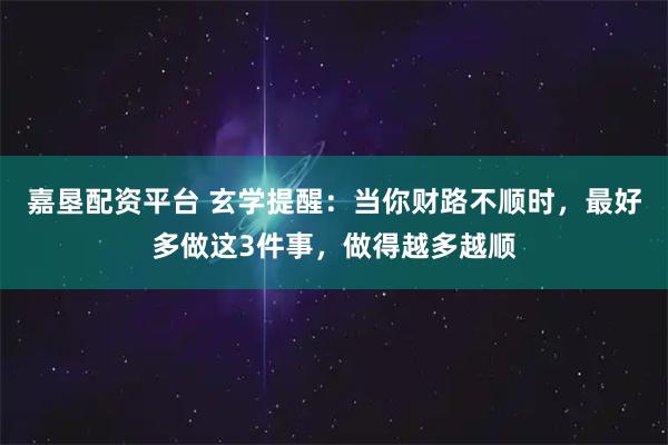 嘉垦配资平台 玄学提醒：当你财路不顺时，最好多做这3件事，做得越多越顺