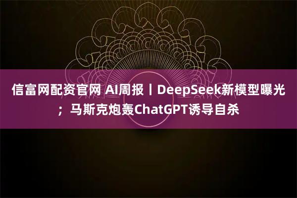 信富网配资官网 AI周报丨DeepSeek新模型曝光；马斯克炮轰ChatGPT诱导自杀