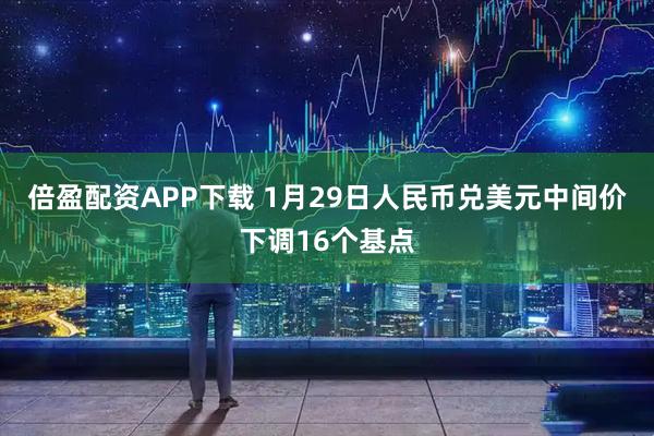 倍盈配资APP下载 1月29日人民币兑美元中间价下调16个基点