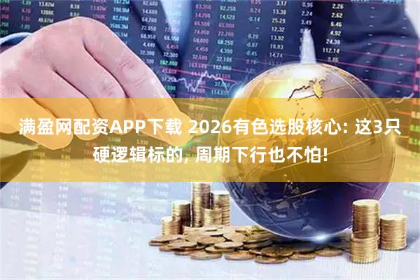 满盈网配资APP下载 2026有色选股核心: 这3只硬逻辑标的, 周期下行也不怕!