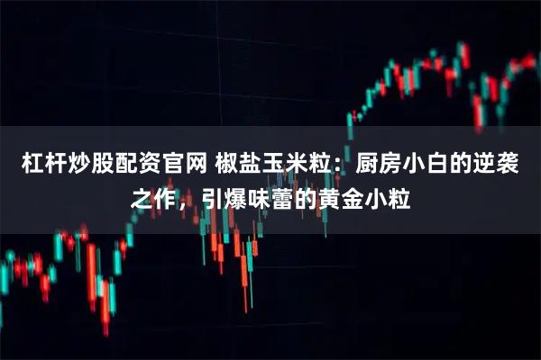 杠杆炒股配资官网 椒盐玉米粒：厨房小白的逆袭之作，引爆味蕾的黄金小粒