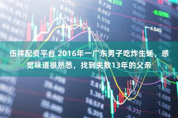 伍祥配资平台 2016年一广东男子吃炸生蚝，感觉味道很熟悉，找到失散13年的父亲