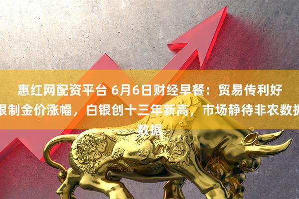 惠红网配资平台 6月6日财经早餐：贸易传利好限制金价涨幅，白银创十三年新高，市场静待非农数据