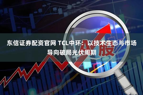 东信证券配资官网 TCL中环：以技术生态与市场导向破局光伏周期