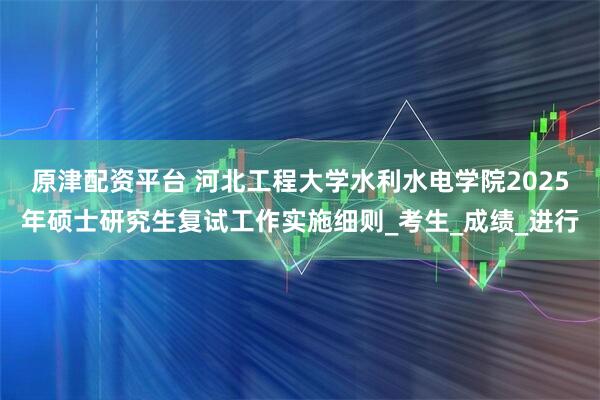 原津配资平台 河北工程大学水利水电学院2025年硕士研究生复试工作实施细则_考生_成绩_进行