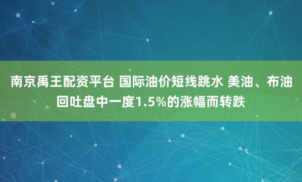 南京禹王配资平台 国际油价短线跳水 美油、布油回吐盘中一度1.5%的涨幅而转跌