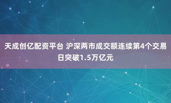 天成创亿配资平台 沪深两市成交额连续第4个交易日突破1.5万亿元