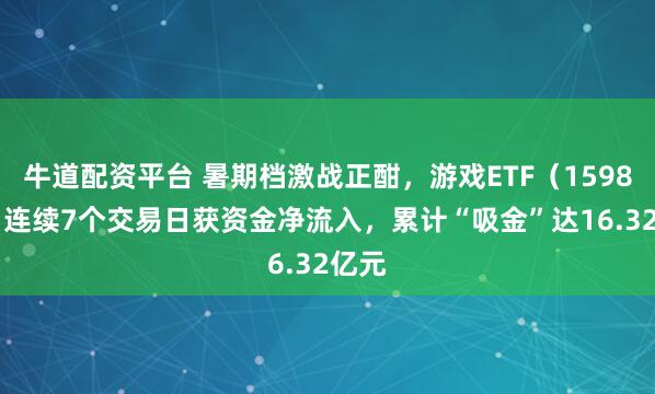 牛道配资平台 暑期档激战正酣，游戏ETF（159869）连续7个交易日获资金净流入，累计“吸金”达16.32亿元