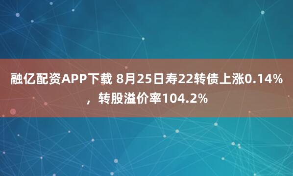 融亿配资APP下载 8月25日寿22转债上涨0.14%，转股溢价率104.2%