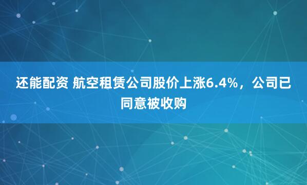 还能配资 航空租赁公司股价上涨6.4%，公司已同意被收购