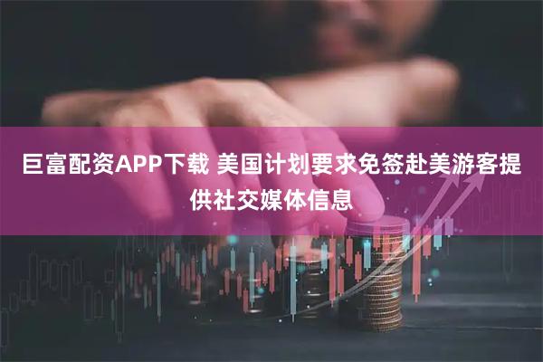 巨富配资APP下载 美国计划要求免签赴美游客提供社交媒体信息