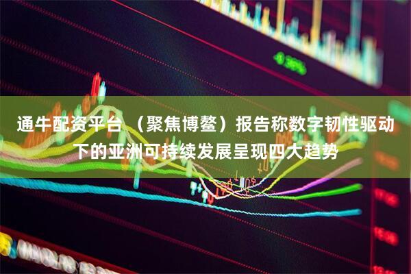 通牛配资平台 （聚焦博鳌）报告称数字韧性驱动下的亚洲可持续发展呈现四大趋势