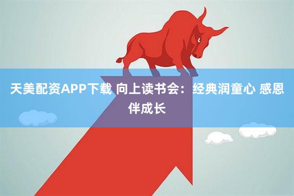 天美配资APP下载 向上读书会：经典润童心 感恩伴成长