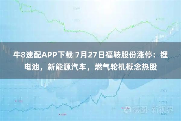 牛8速配APP下载 7月27日福鞍股份涨停：锂电池，新能源汽车，燃气轮机概念热股